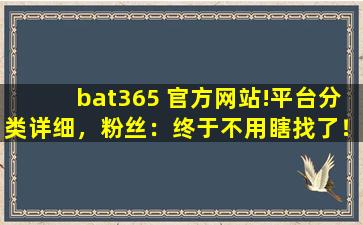 bat365 官方网站!平台分类详细，粉丝：终于不用瞎找了！